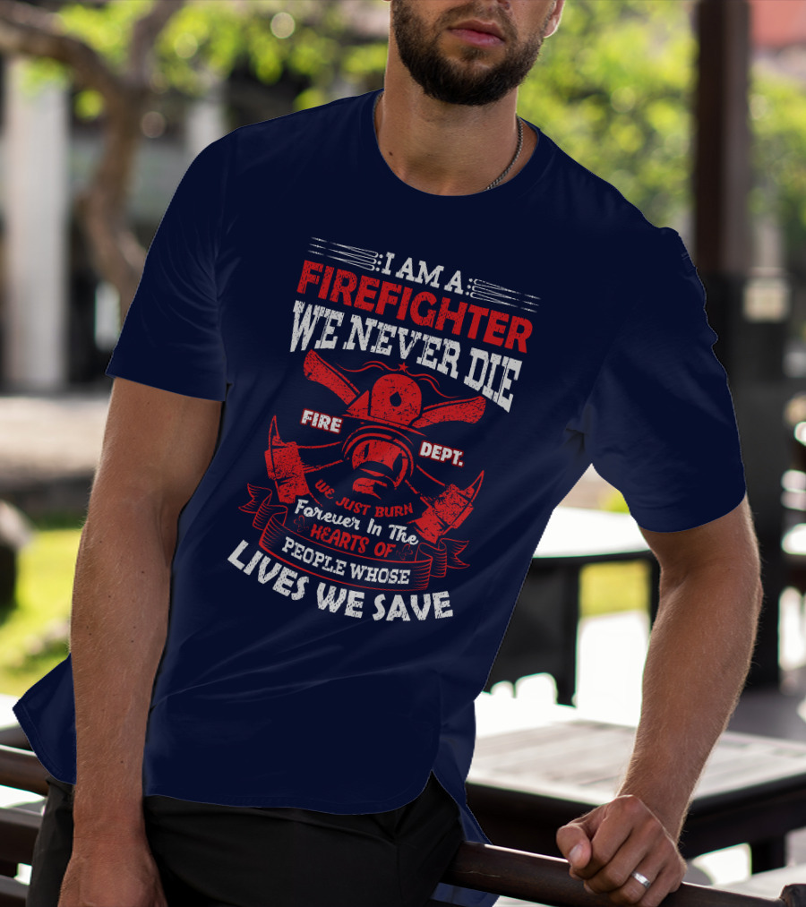 I Am A Firefighter We Never Die Fire Dept We Just Burn Forever In The Hearts Of People Whose Lives We Save T-Shirt