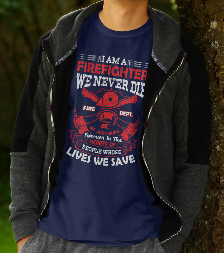 I Am A Firefighter We Never Die Fire Dept We Just Burn Forever In The Hearts Of People Whose Lives We Save T-Shirt
