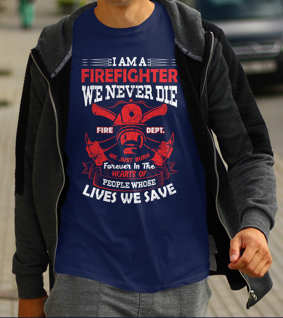 I Am A Firefighter We Never Die Fire Dept We Just Burn Forever In The Hearts Of People Whose Lives We Save T-Shirt