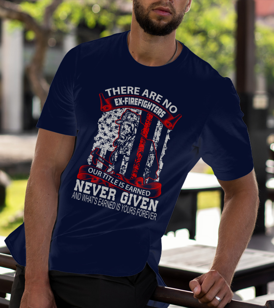 There Are No Ex-Firefighters Our Title Is Earned Never Given And What's Earned Is Yours Forever T-Shirt