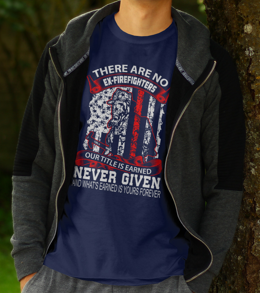 There Are No Ex-Firefighters Our Title Is Earned Never Given And What's Earned Is Yours Forever T-Shirt