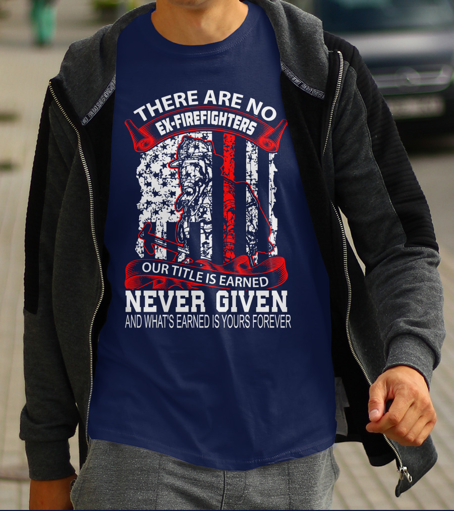 There Are No Ex-Firefighters Our Title Is Earned Never Given And What's Earned Is Yours Forever T-Shirt