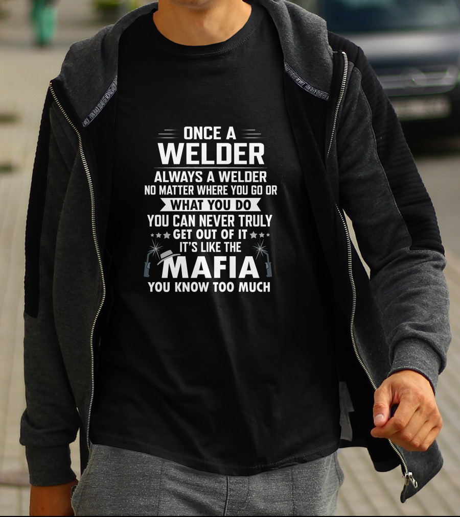 Once A Welder Always A Welder No Matter Where You Go Or What You Do You Can Never Truly Get Out Of It It's Like The Mafia You Know Too Much T-Shirt