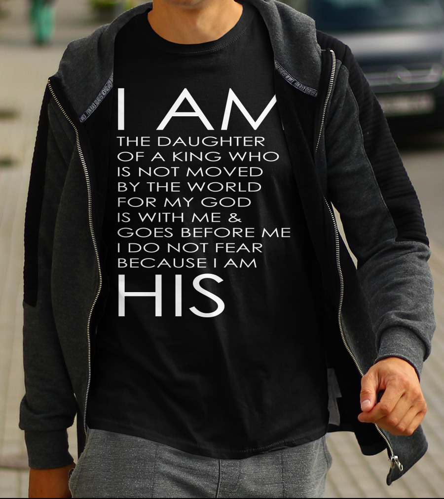 I Am The Daughter Of A King Who Is Not Moved By The World For My God Is With Me And Goes Before Me I Do Not Fear Because I Am His T-Shirt