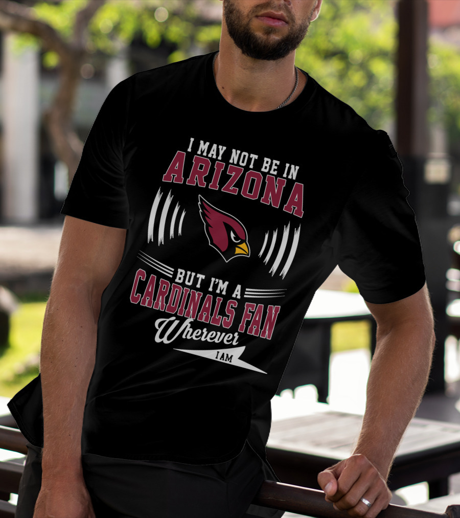 I May Not Be In Arizona But I'm A Cardinals Fan Wherever I Am T-Shirt