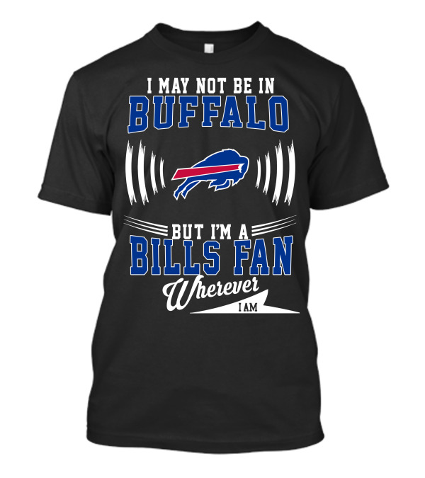 I May Not Be In Buffalo But I'm A Bills Fan Wherever I Am T-Shirt