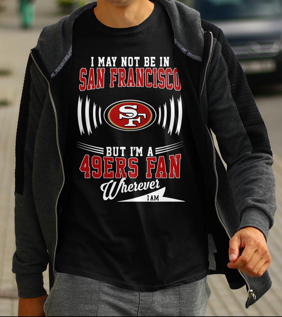I May Not Be In San Francisco But I'm A 49Ers Fan Wherever I Am SF T-Shirt