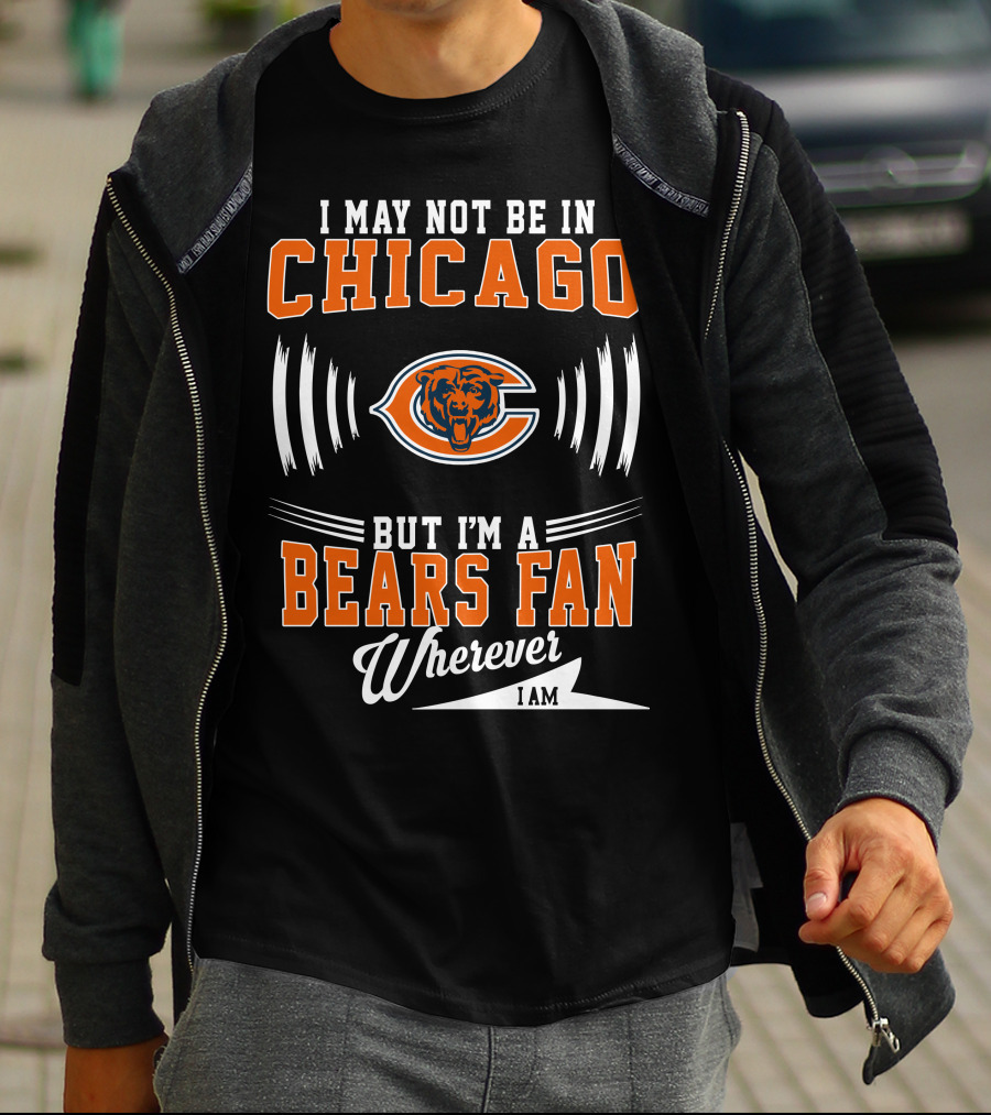 I May Not Be In Chicago But I'm A Bears Fan Wherever I Am T-Shirt