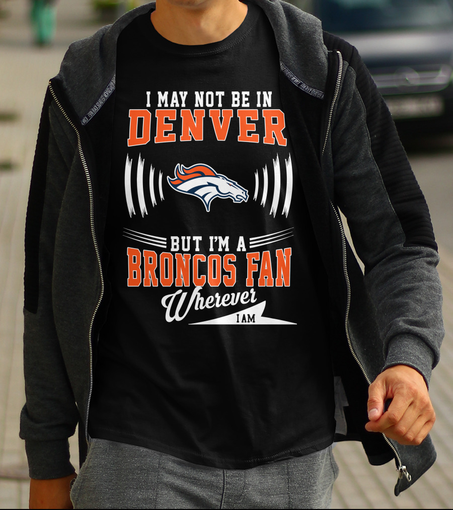 I May Not Be In Denver But I'm A Broncos Fan Wherever I Am T-Shirt