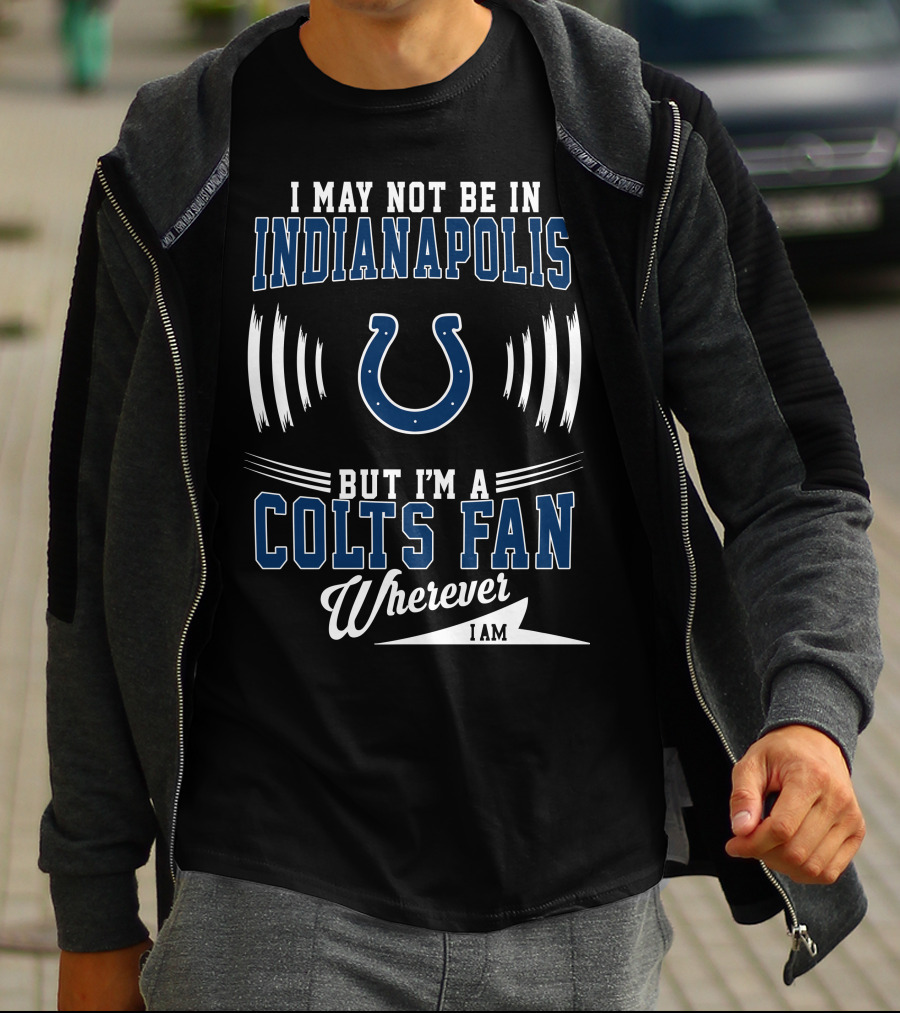 I May Not Be In Indianapolis But I'm A Colts Fan Wherever I Am T-Shirt