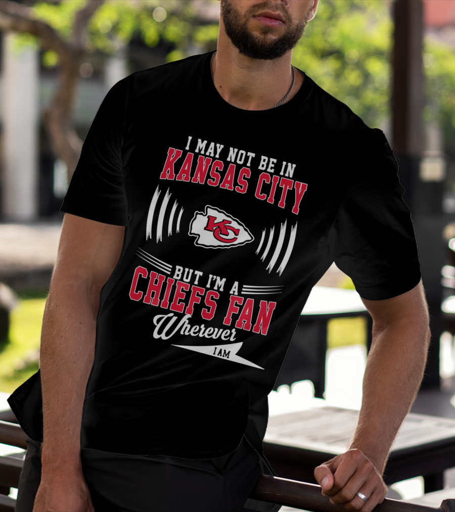 I May Not Be In Kansas City But I'm A Chiefs Fan Wherever I Am KC T-Shirt