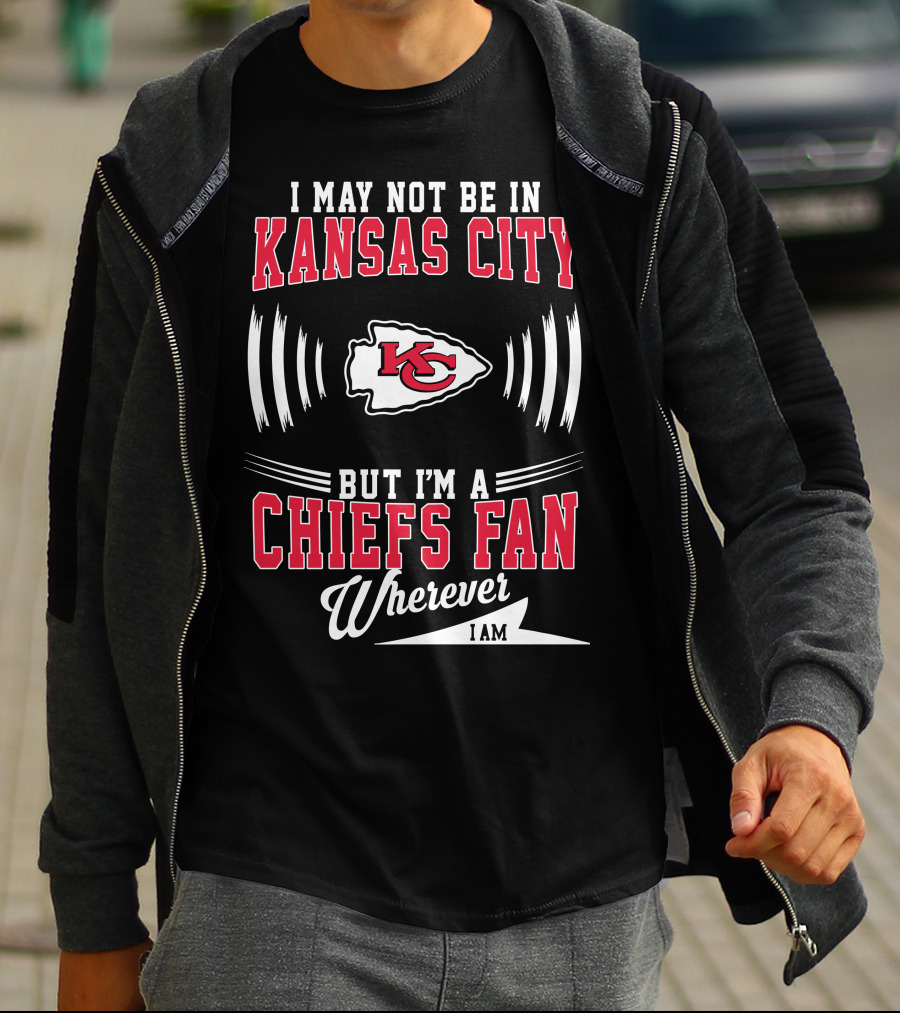 I May Not Be In Kansas City But I'm A Chiefs Fan Wherever I Am KC T-Shirt
