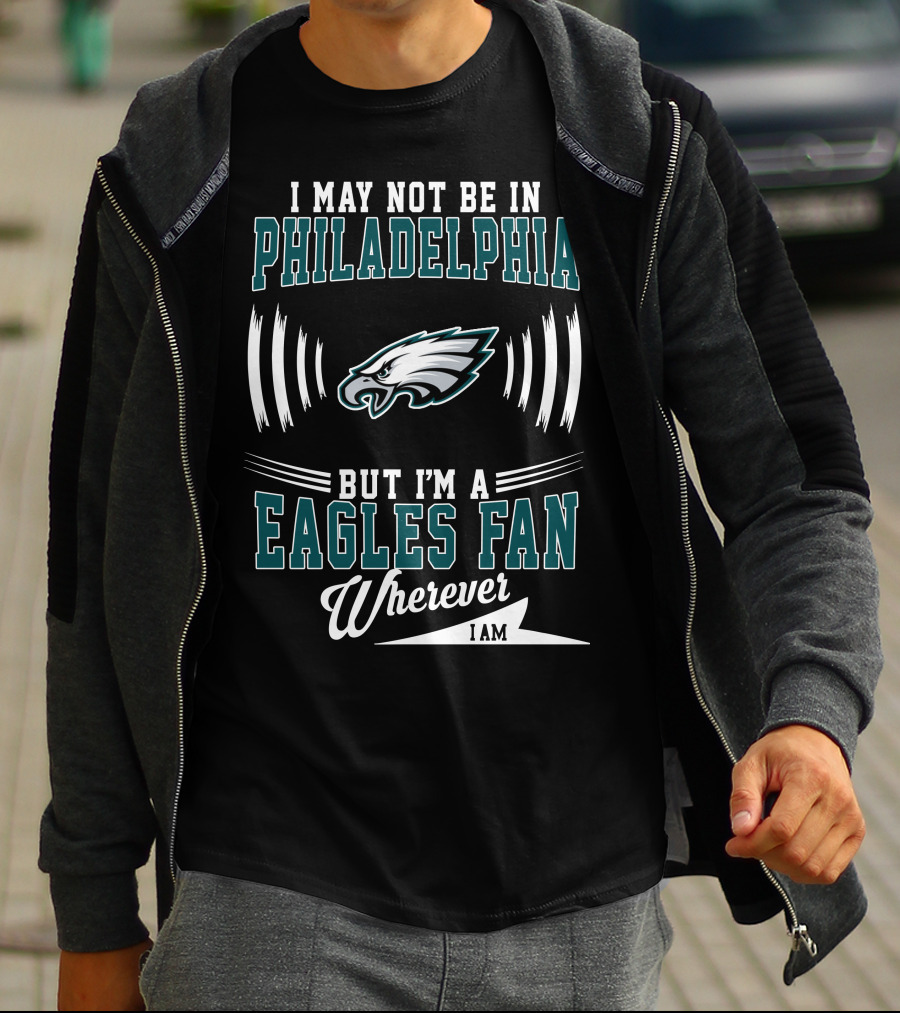 I May Not Be In Philadelphia But I'm A Eagles Fan Wherever I Am T-Shirt