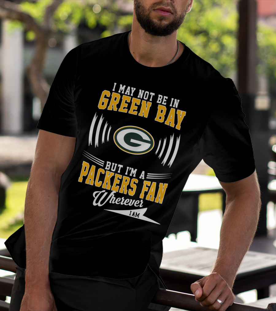I May Not Be In Green Bay But I'm A Packers Fan Wherever I Am T-Shirt