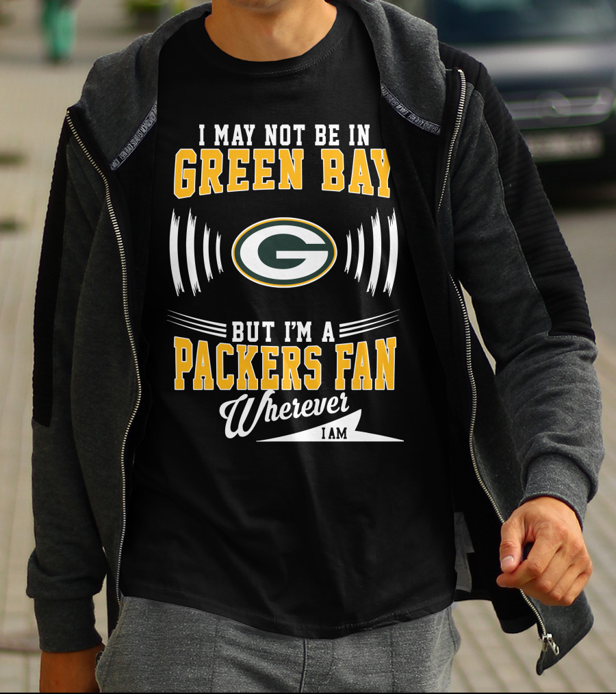 I May Not Be In Green Bay But I'm A Packers Fan Wherever I Am T-Shirt