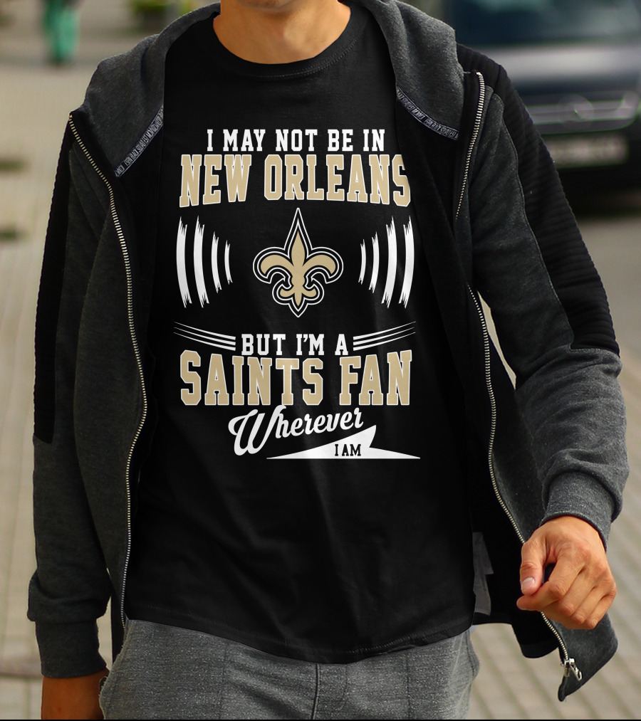 I May Not Be In New Orleans But I'm A Saints Fan Wherever I Am T-Shirt