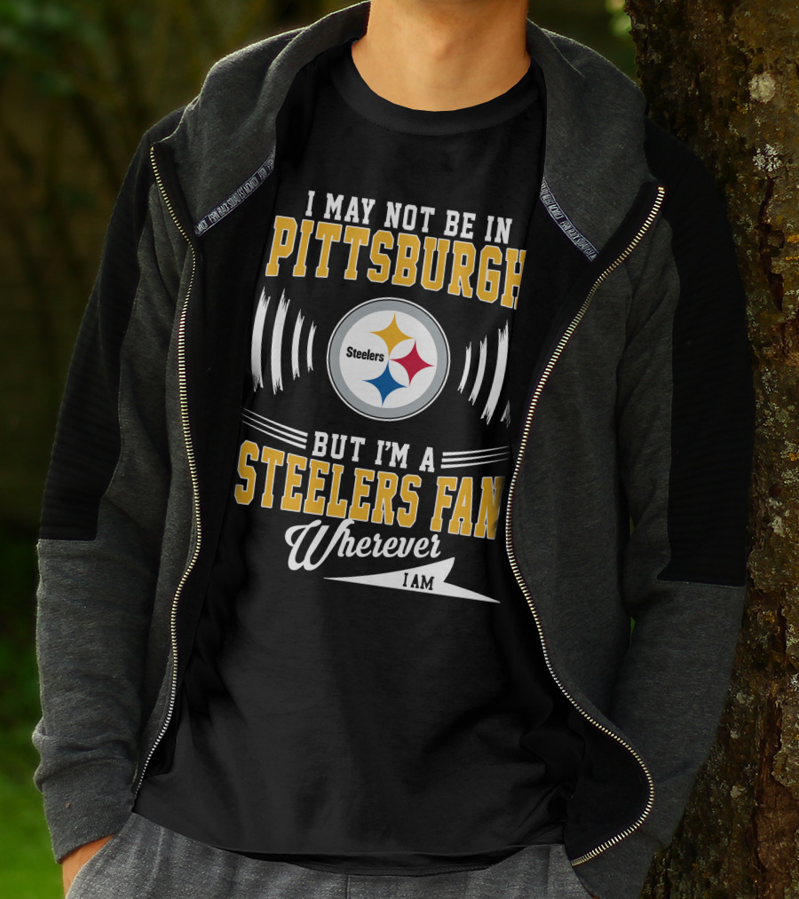 I May Not Be In Pittsburgh But I'm A Steelers Fan Wherever I Am T-Shirt