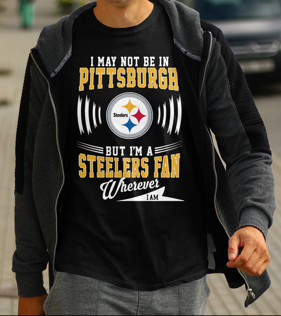 I May Not Be In Pittsburgh But I'm A Steelers Fan Wherever I Am T-Shirt