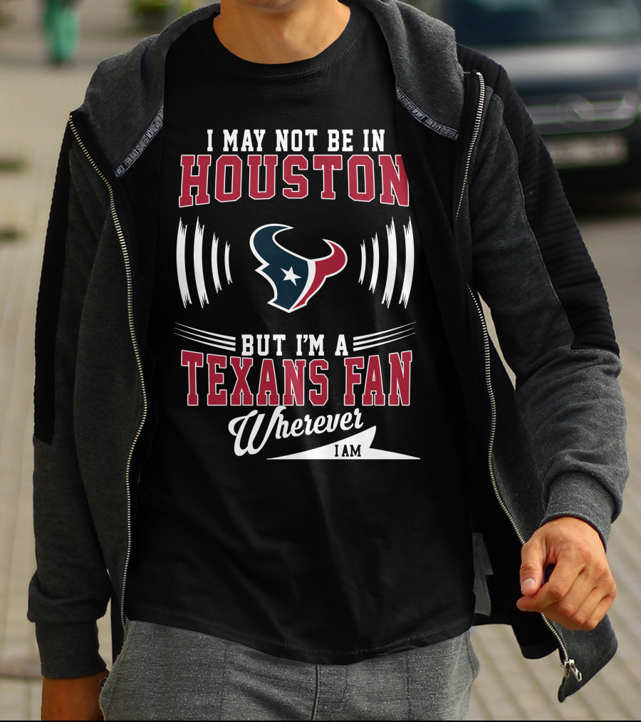 I May Not Be In Houston But I'm A Texans Fan Wherever I Am T-Shirt