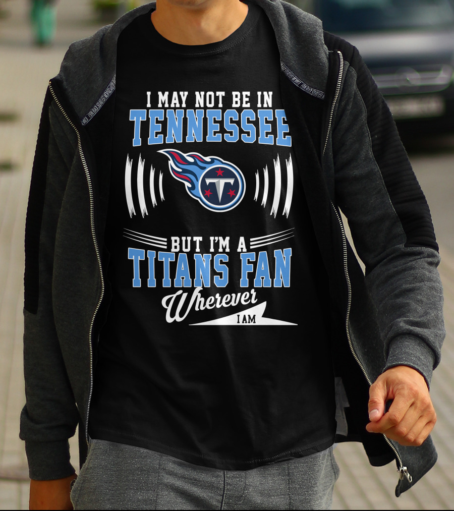 I May Not Be In Tennessee But I'm A Titans Fan Wherever I Am T-Shirt