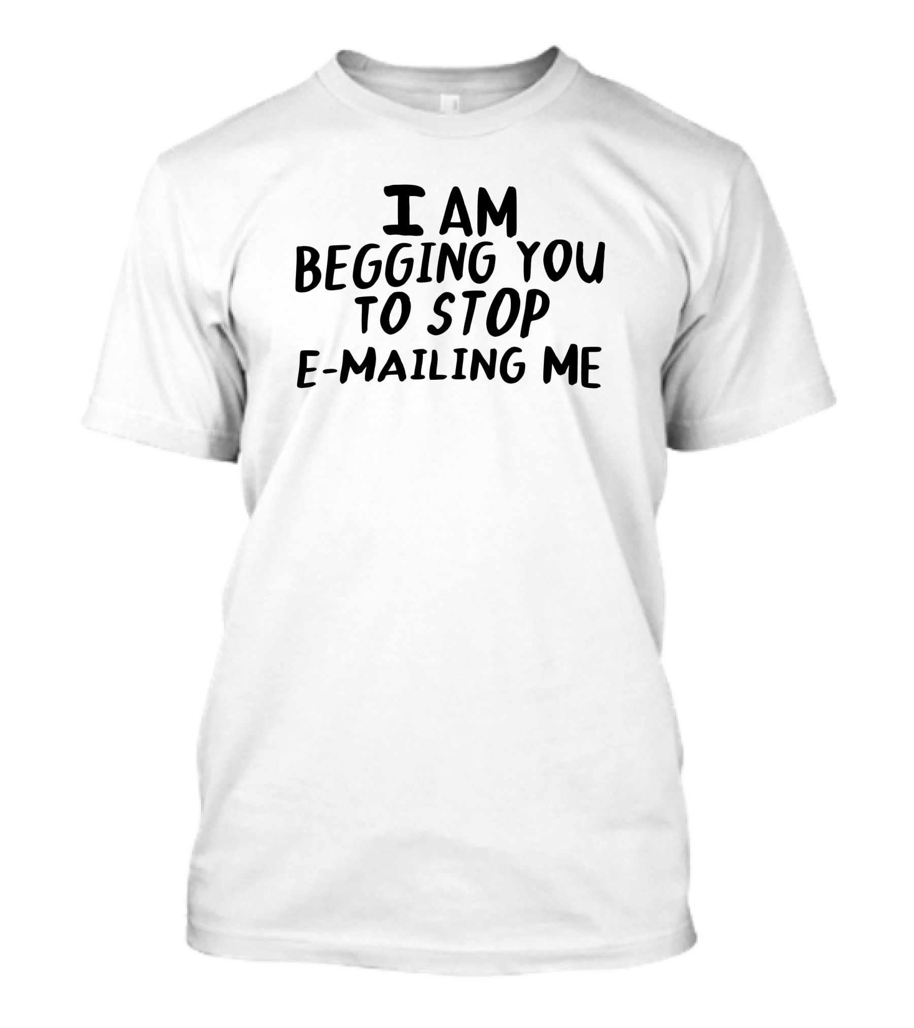I Am Begging You To Stop E-Mailing Me T-Shirt