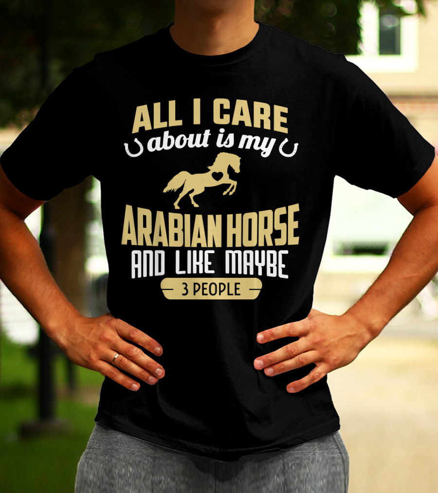All I Care About Is My Arabian Horse And Like Maybe 3 People T-Shirt