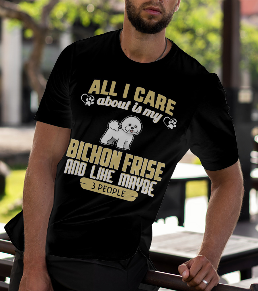 All I Care About Is My Bichon Frise And Like Maybe 3 People T-Shirt