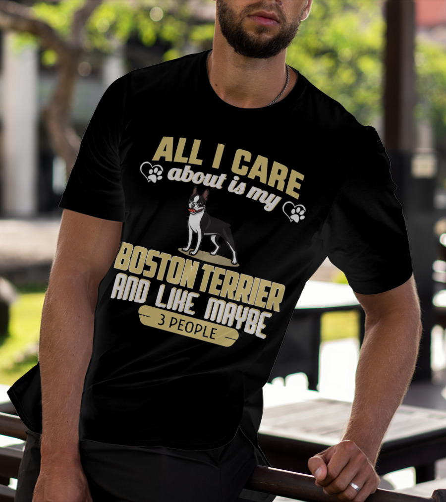 All I Care About Is My Boston Terrier And Like Maybe 3 People - Humorous Dog Lovers T-Shirt