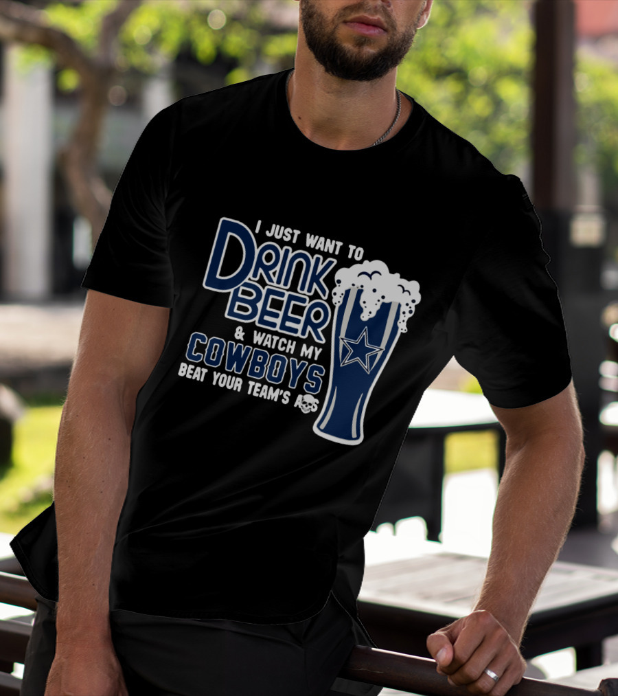 I Just Want To Drink Beer & Watch My Cowboys Beat Your Team T-Shirt
