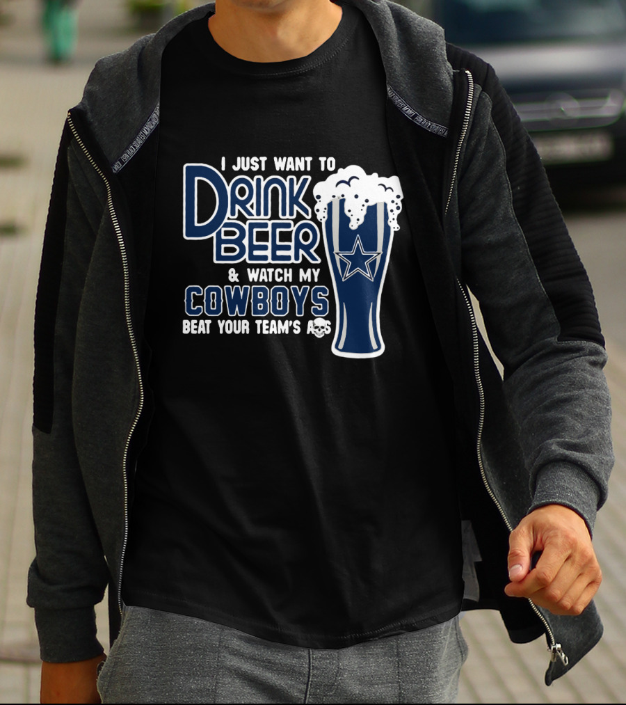 I Just Want To Drink Beer & Watch My Cowboys Beat Your Team T-Shirt