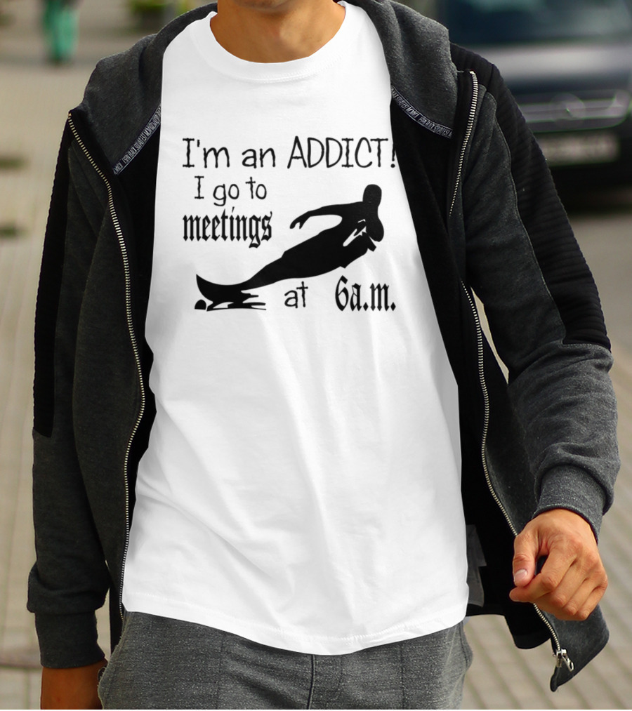 I'm An Addict I Go To Meetings At 6 A.m. Surfing T-Shirt