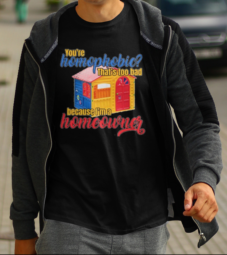 You're Homophobic That's Too Bad Because I'm A Homeowner Toy House T-Shirt