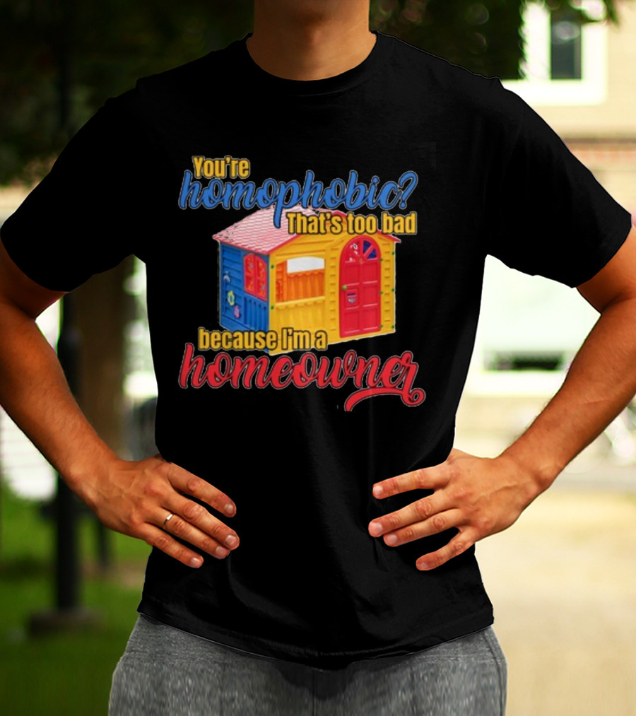You're Homophobic That's Too Bad Because I'm A Homeowner Toy House T-Shirt