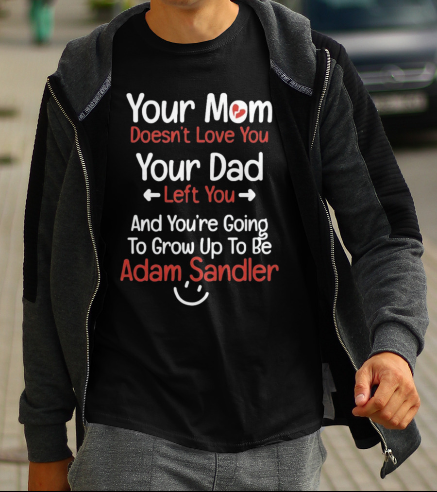 Your Mom Doesn't Love You Your Dad Left You And You're Going To Grow Up To Be Adam Sandler T-Shirt