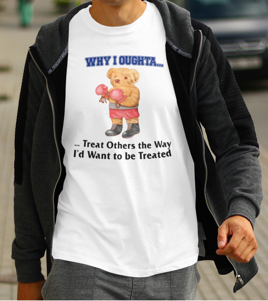 Why I Oughta Treat Others The Way I'd Want To Be Treated Boxing Bear T-Shirt