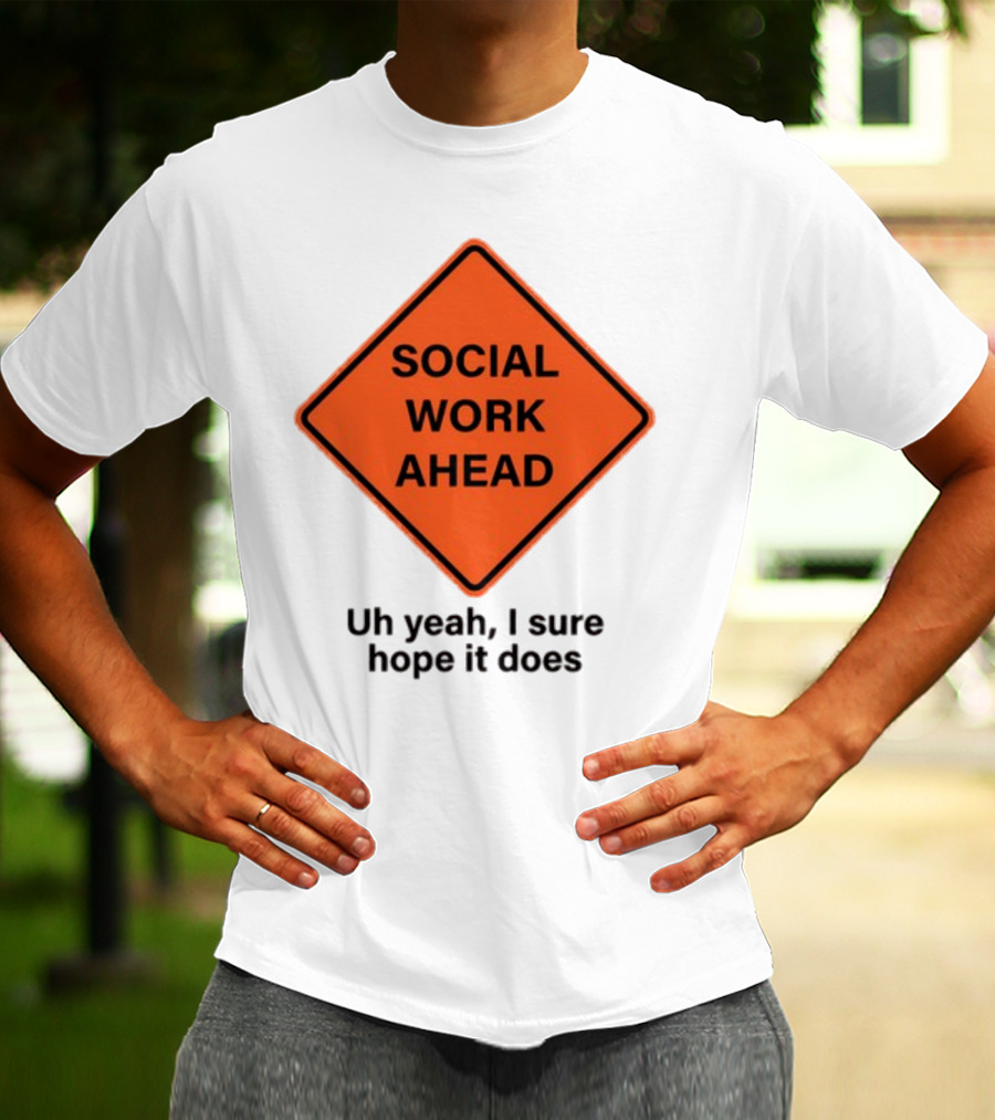 Gotfunny Social Work Ahead Sign Uh Yeah I Sure Hope It Does T-Shirt