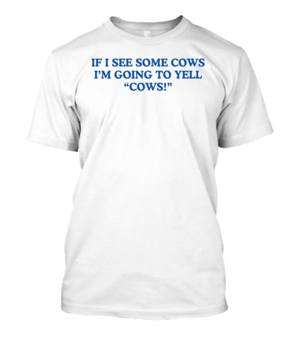 IF I SEE SOME COWS I'M GOING TO YELL COWS T-Shirt