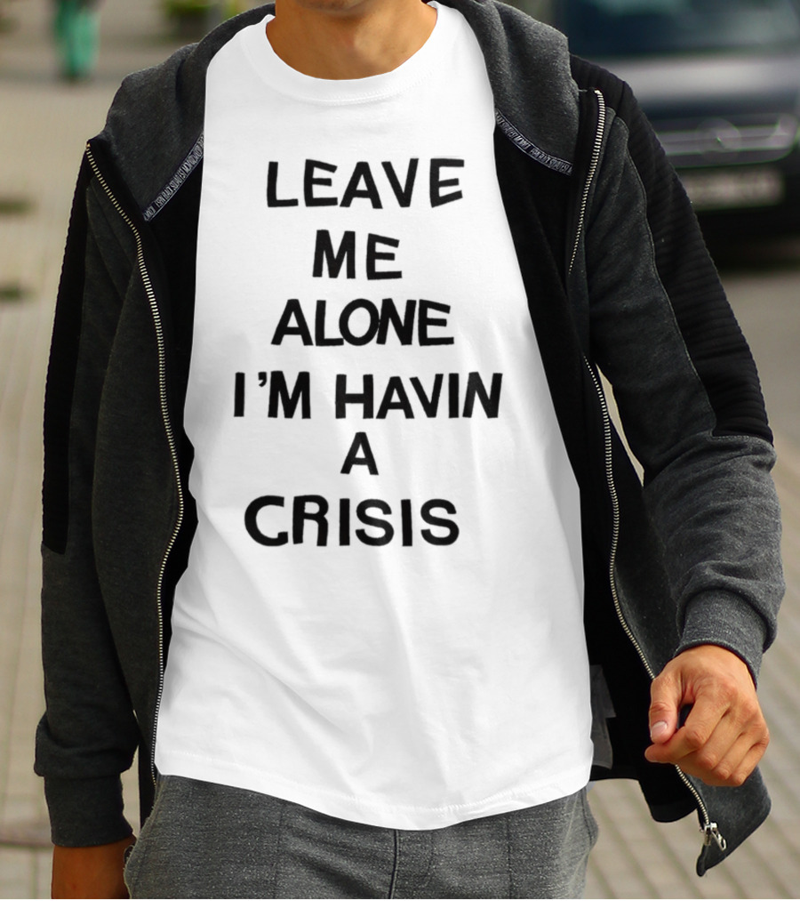 Leave Me Alone I'm Havin A Crisis T-Shirt