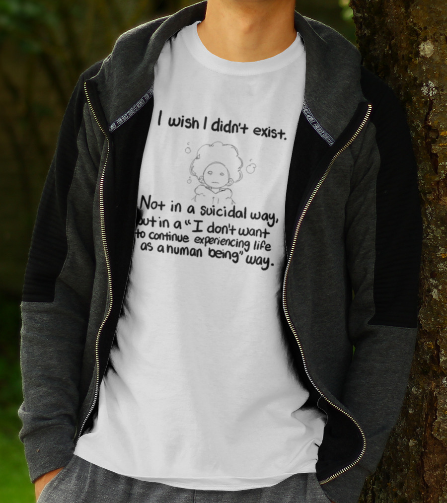 I Wish I Didn't Exist Not In A Suicidal Way But In A I Don't Want To Continue Experiencing Life As A Human Being Way T-Shirt