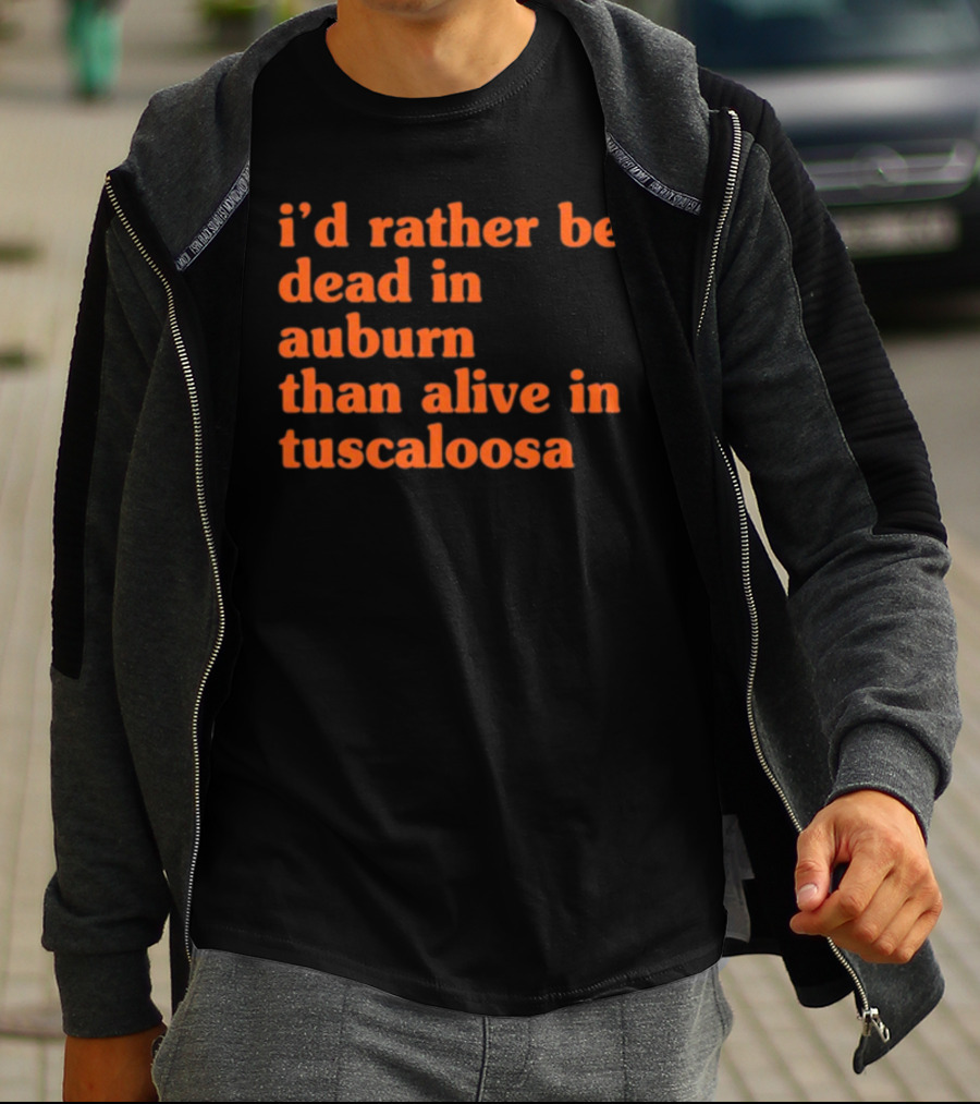 I'd Rather Be Dead In Auburn Than Alive In Tuscaloosa T-Shirt