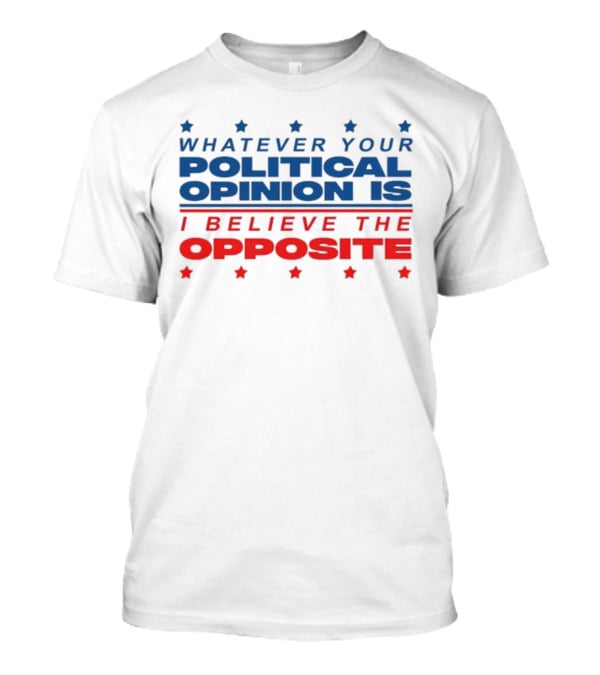 I Believe The Opposite Of Whatever Your Political Opinion Is T-Shirt