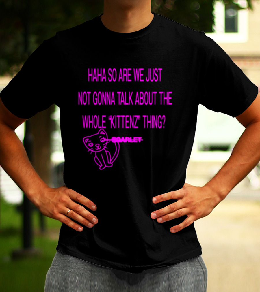 Haha So Are We Just Not Gonna Talk About The Whole Kittenz Thing Scarlet T-Shirt