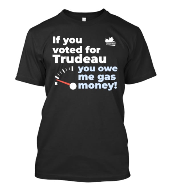 If You Voted For Trudeau You Owe Me Gas Money Canada Proud Fuel Gauge T-Shirt