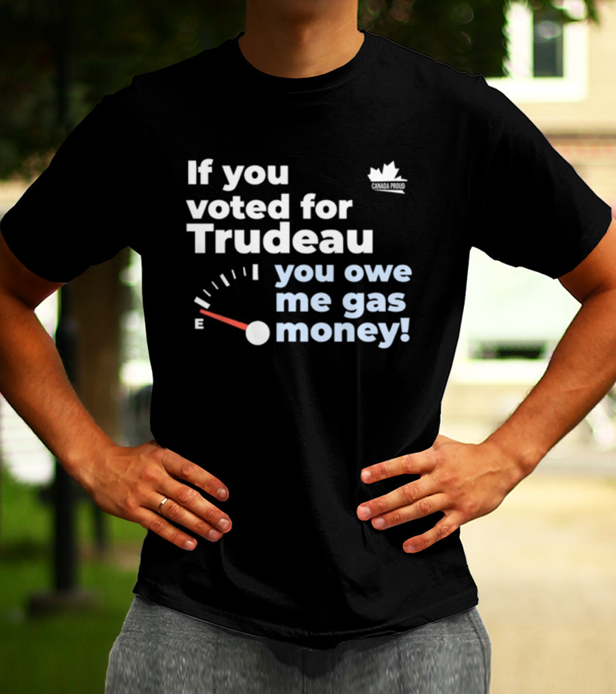 If You Voted For Trudeau You Owe Me Gas Money Canada Proud Fuel Gauge T-Shirt