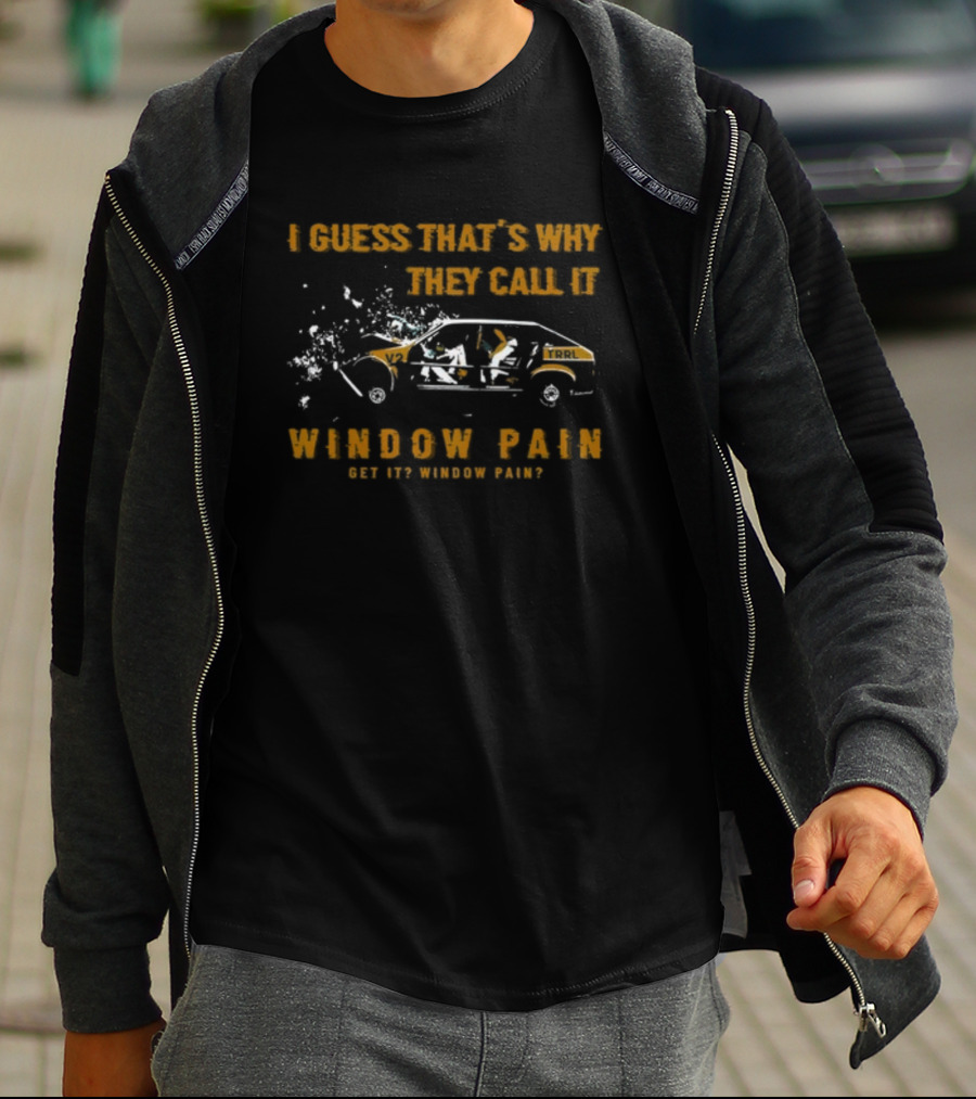 I Guess That's Why They Call It Window Pain Get It? Window Pain? Car T-Shirt
