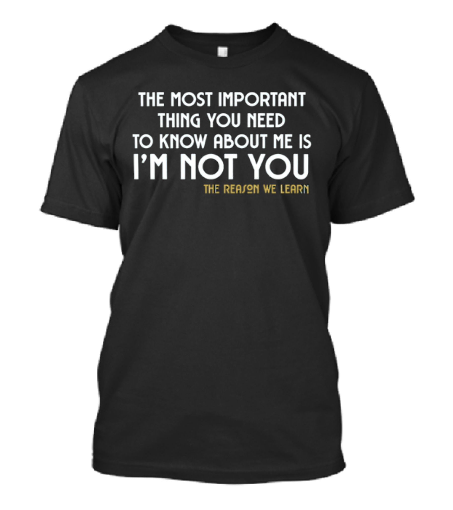 The Most Important Thing You Need To Know About Me Is I'm Not You The Reason We Learn T-Shirt