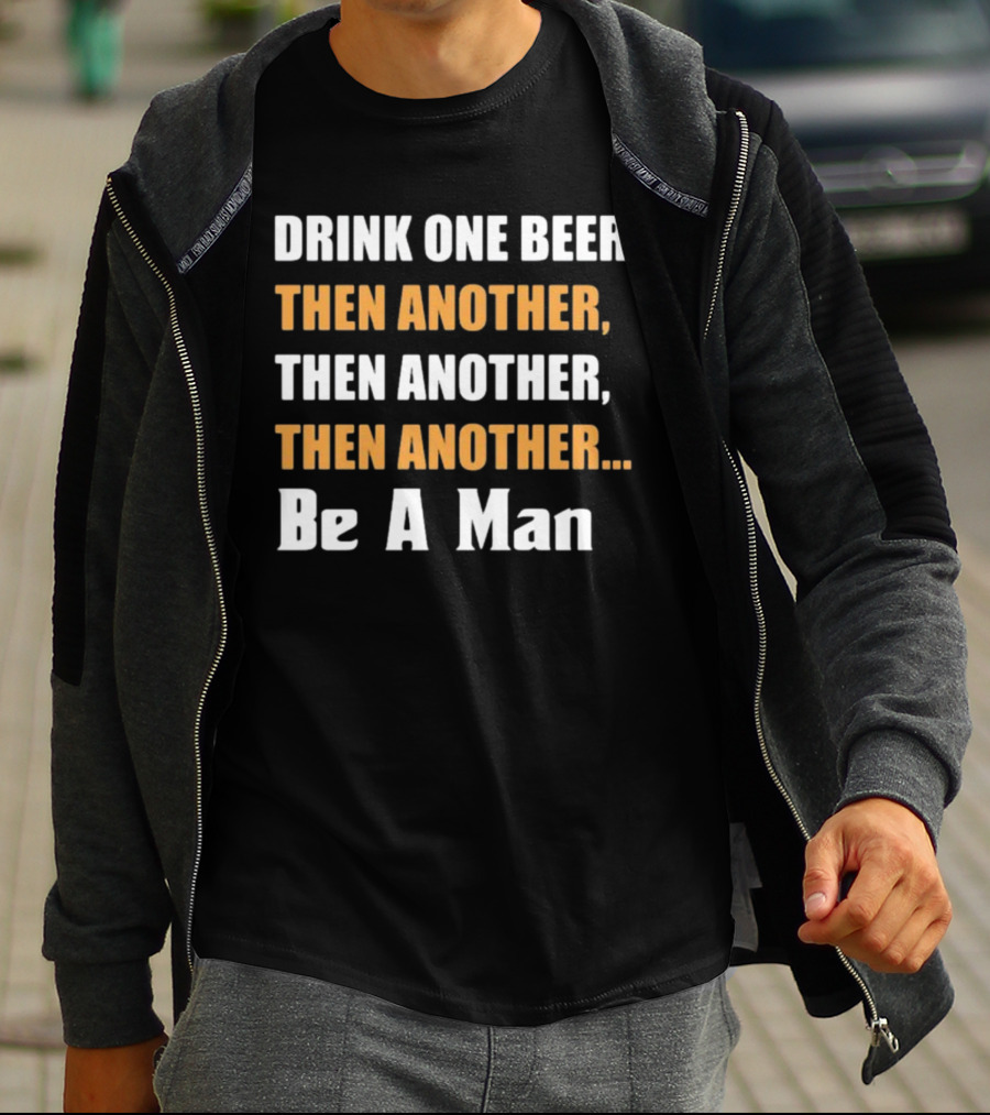 DRINK ONE BEER THEN ANOTHER THEN ANOTHER THEN ANOTHER BE A MAN T-Shirt