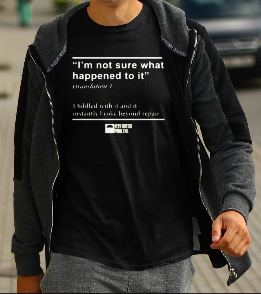 “I’m Not Sure What Happened To It Translation I Fiddled With It And It Instantly Broke Beyond Repair Very British Problems” T-Shirt