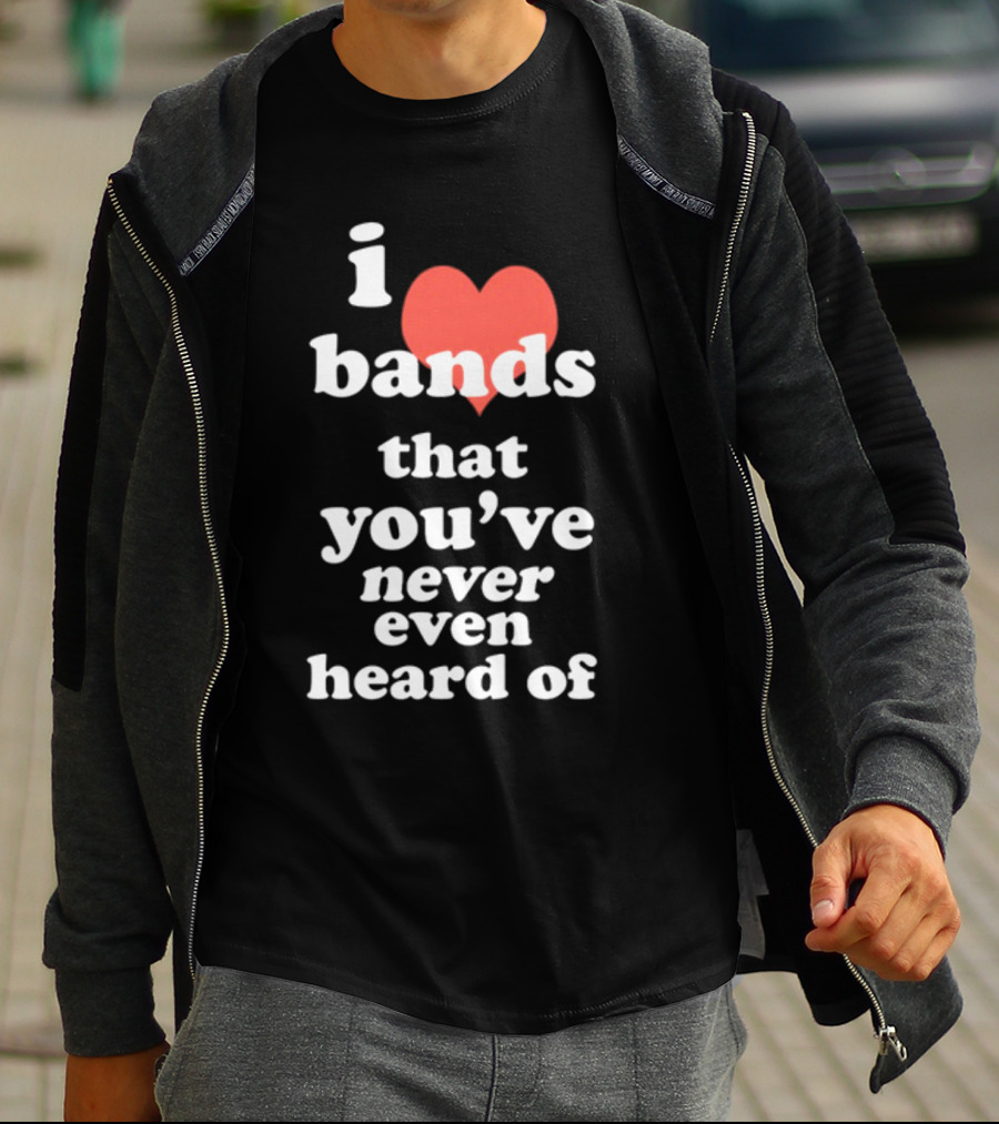 I Love Bands That You've Never Even Heard Of T-Shirt