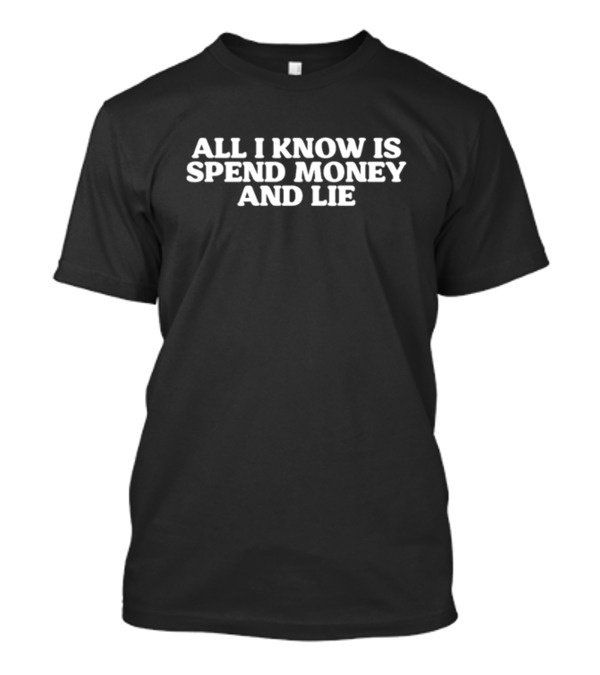 All I Know Is Spend Money And Lie T-Shirt